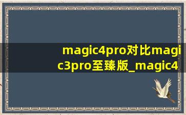 magic4pro对比magic3pro至臻版_magic4pro对比magic3 pro